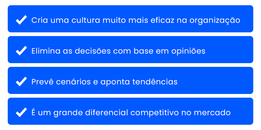 Cria uma cultura muito mais eficaz na organização. Elimina as decisões com base em opiniões. Prevê cenários e aponta tendências. É um grande diferencial competitivo no mercado